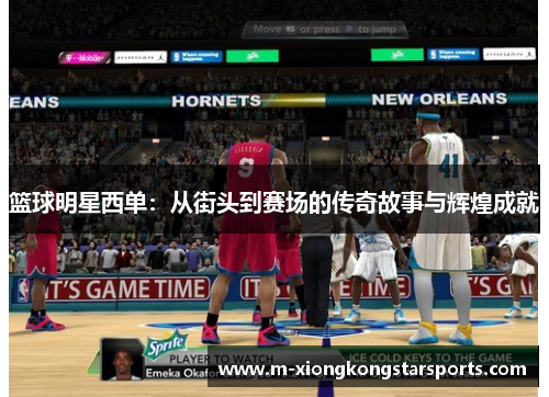 篮球明星西单：从街头到赛场的传奇故事与辉煌成就